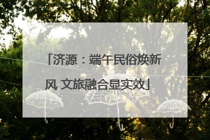 济源：端午民俗焕新风 文旅融合显实效