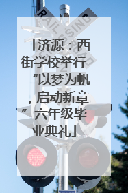 济源：西街学校举行“以梦为帆，启动新章”六年级毕业典礼