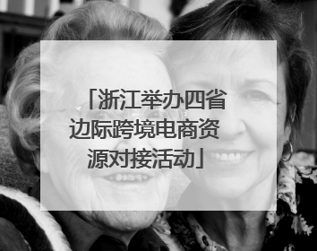 浙江举办四省边际跨境电商资源对接活动