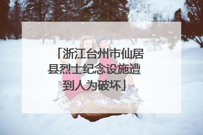 浙江台州市仙居县烈士纪念设施遭到人为破坏