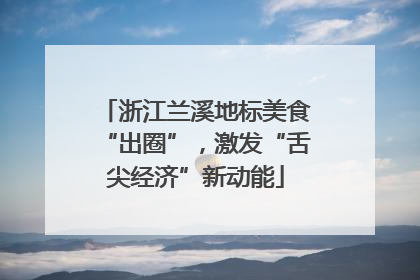 浙江兰溪地标美食“出圈”，激发“舌尖经济”新动能
