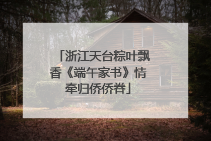 浙江天台粽叶飘香《端午家书》情牵归侨侨眷