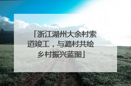 浙江湖州大余村索道竣工，与潞村共绘乡村振兴蓝图