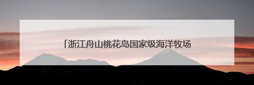 浙江舟山桃花岛国家级海洋牧场示范区：统战力量赋能海岛共富