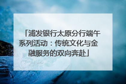 浦发银行太原分行端午系列活动：传统文化与金融服务的双向奔赴