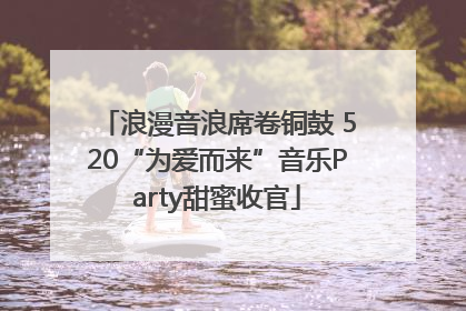 浪漫音浪席卷铜鼓 520“为爱而来”音乐Party甜蜜收官