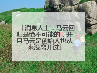 消息人士：马云回归是绝不可能的，并且马云是创始人也从来没离开过