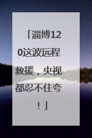 淄博120这波远程救援，央视都忍不住夸！