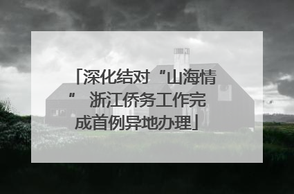 深化结对“山海情” 浙江侨务工作完成首例异地办理