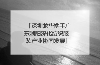 深圳龙华携手广东潮阳深化纺织服装产业协同发展