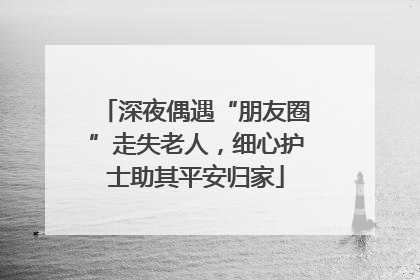 深夜偶遇“朋友圈”走失老人，细心护士助其平安归家