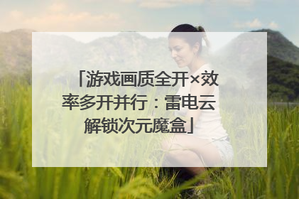 游戏画质全开×效率多开并行：雷电云解锁次元魔盒