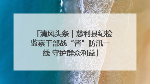 清风头条｜慈利县纪检监察干部战“督”防汛一线 守护群众利益
