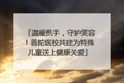 温暖携手，守护笑容！普陀医校共建为特殊儿童送上健康关爱