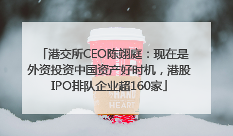 港交所CEO陈翊庭：现在是外资投资中国资产好时机，港股IPO排队企业超160家