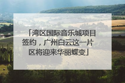 湾区国际音乐城项目签约，广州白云这一片区将迎来华丽蝶变