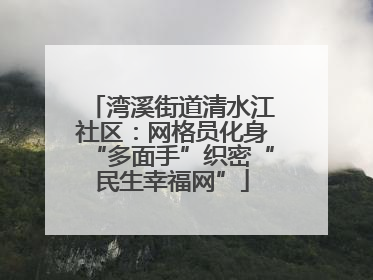 湾溪街道清水江社区：网格员化身“多面手”织密“民生幸福网”
