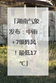 湖南气象发布：中雨+7级阵风！最低17℃