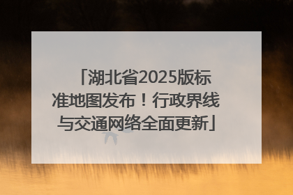 湖北省2025版标准地图发布！行政界线与交通网络全面更新