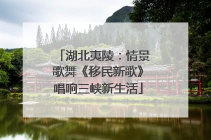 湖北夷陵：情景歌舞《移民新歌》唱响三峡新生活
