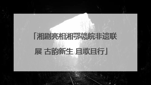 湘剧亮相湘鄂赣皖非遗联展 古韵新生 且歌且行