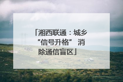 湘西联通：城乡“信号升格” 消除通信盲区