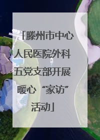 滕州市中心人民医院外科五党支部开展暖心“家访”活动