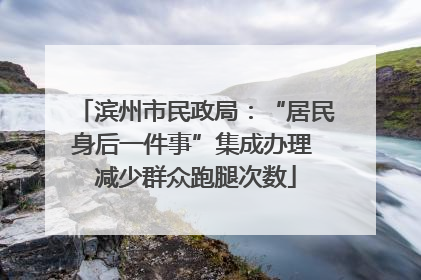 滨州市民政局：“居民身后一件事”集成办理 减少群众跑腿次数