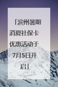 滨州暑期消夏社保卡优惠活动于7月5日开启