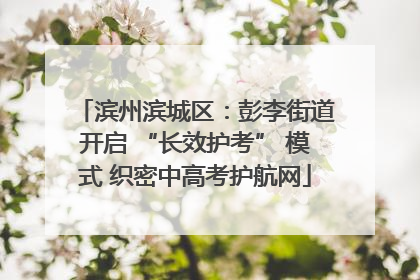 滨州滨城区：彭李街道开启 “长效护考” 模式 织密中高考护航网