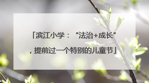 滨江小学：“法治+成长”，提前过一个特别的儿童节