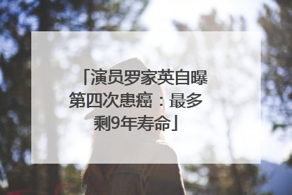 演员罗家英自曝第四次患癌：最多剩9年寿命