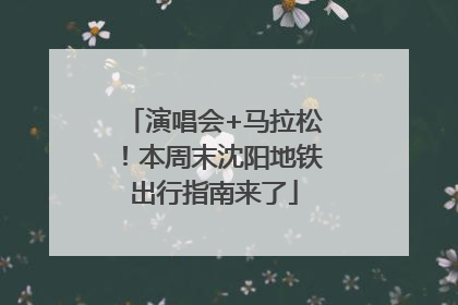 演唱会+马拉松！本周末沈阳地铁出行指南来了