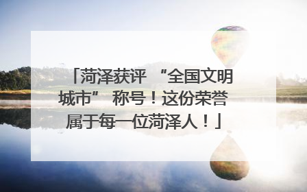 菏泽获评 “全国文明城市” 称号！这份荣誉属于每一位菏泽人！