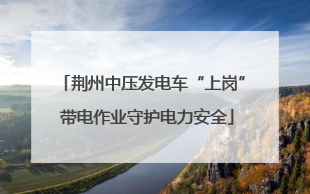 荆州中压发电车“上岗” 带电作业守护电力安全