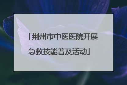 荆州市中医医院开展急救技能普及活动