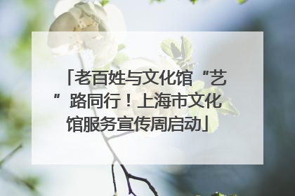 老百姓与文化馆“艺”路同行！上海市文化馆服务宣传周启动