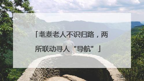 耄耋老人不识归路，两所联动寻人“导航”