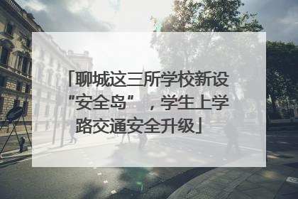 聊城这三所学校新设“安全岛”，学生上学路交通安全升级