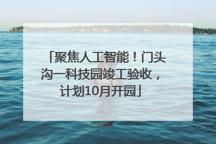 聚焦人工智能！门头沟一科技园竣工验收，计划10月开园