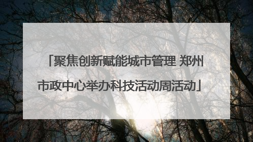 聚焦创新赋能城市管理 郑州市政中心举办科技活动周活动