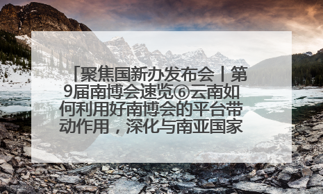 聚焦国新办发布会丨第9届南博会速览⑥云南如何利用好南博会的平台带动作用，深化与南亚国家的交流与合作？