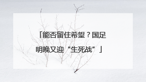 能否留住希望？国足明晚又迎“生死战”