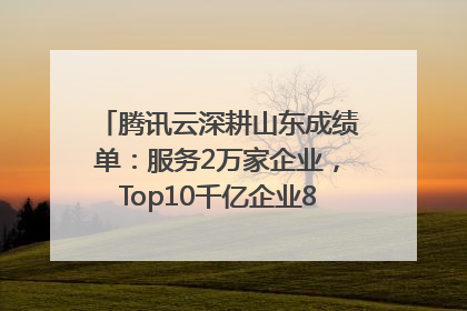 腾讯云深耕山东成绩单：服务2万家企业，Top10千亿企业8家选择腾讯云