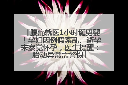 腹痛就医1小时诞男婴！孕妇因例假紊乱、避孕未察觉怀孕，医生提醒：胎动异常需警惕