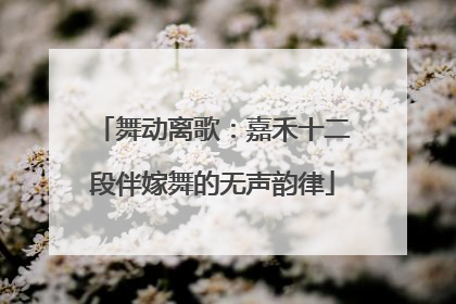 舞动离歌：嘉禾十二段伴嫁舞的无声韵律
