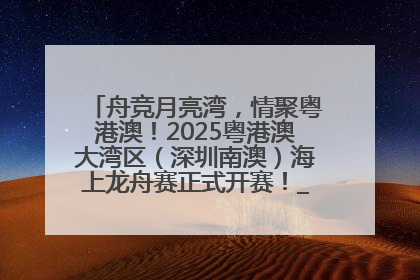 舟竞月亮湾，情聚粤港澳！2025粤港澳大湾区（深圳南澳）海上龙舟赛正式开赛！_深圳新闻网