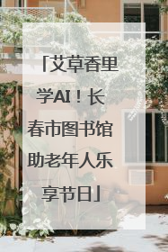 艾草香里学AI！长春市图书馆助老年人乐享节日