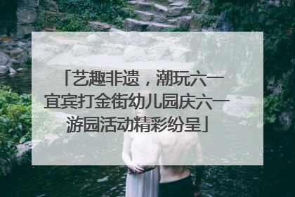 艺趣非遗，潮玩六一 宜宾打金街幼儿园庆六一游园活动精彩纷呈