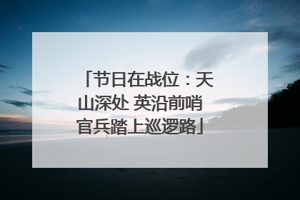 节日在战位：天山深处 英沿前哨官兵踏上巡逻路